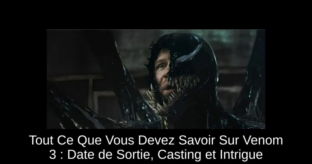 Tout Ce Que Vous Devez Savoir Sur Venom 3 : Date de Sortie, Casting et Intrigue