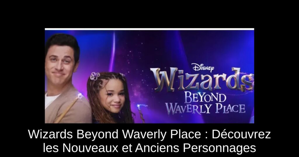 Wizards Beyond Waverly Place : Découvrez les Nouveaux et Anciens Personnages