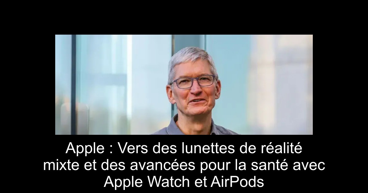 Apple : Vers des lunettes de réalité mixte et des avancées pour la santé avec Apple Watch et AirPods