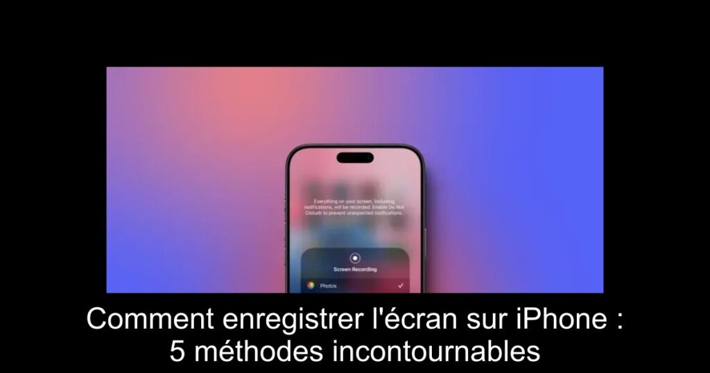 Comment enregistrer l&rsquo;écran sur iPhone : 5 méthodes incontournables