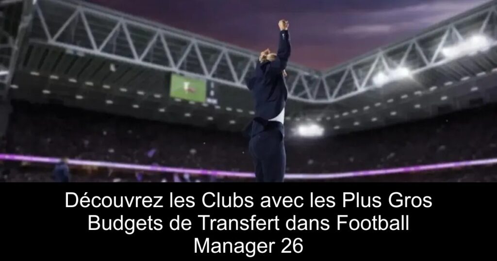 Découvrez les Clubs avec les Plus Gros Budgets de Transfert dans Football Manager 26