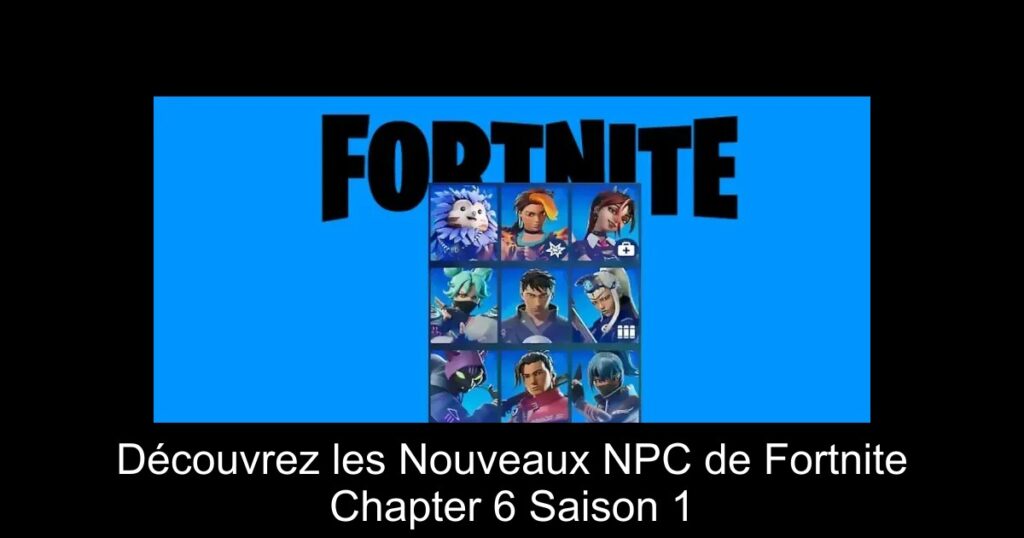Découvrez les Nouveaux NPC de Fortnite Chapter 6 Saison 1