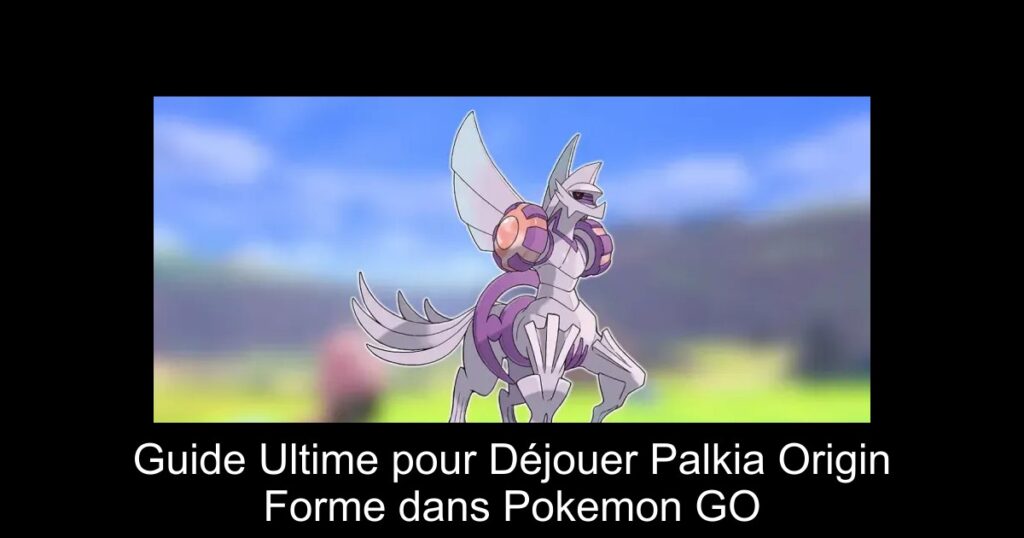 Guide Ultime pour Déjouer Palkia Origin Forme dans Pokemon GO