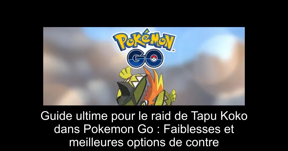 Guide ultime pour le raid de Tapu Koko dans Pokemon Go : Faiblesses et meilleures options de contre