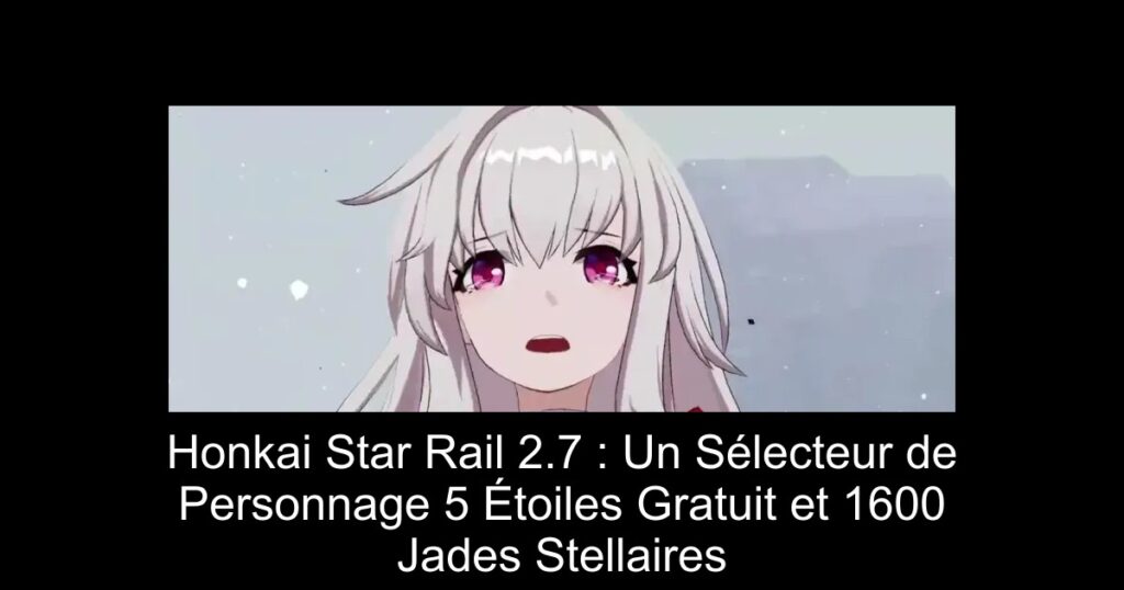 Honkai Star Rail 2.7 : Un Sélecteur de Personnage 5 Étoiles Gratuit et 1600 Jades Stellaires