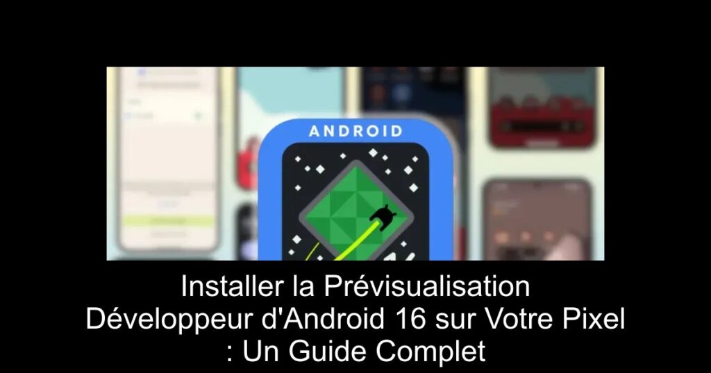 Installer la Prévisualisation Développeur d&rsquo;Android 16 sur Votre Pixel : Un Guide Complet