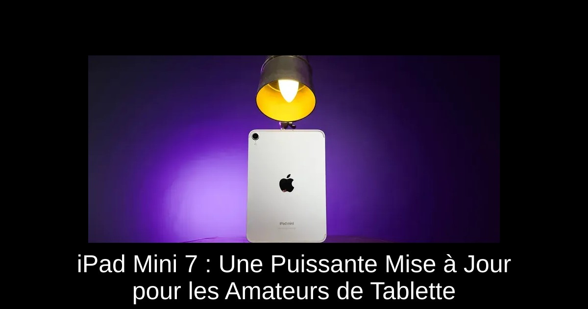 iPad Mini 7 : Une Puissante Mise à Jour pour les Amateurs de Tablette