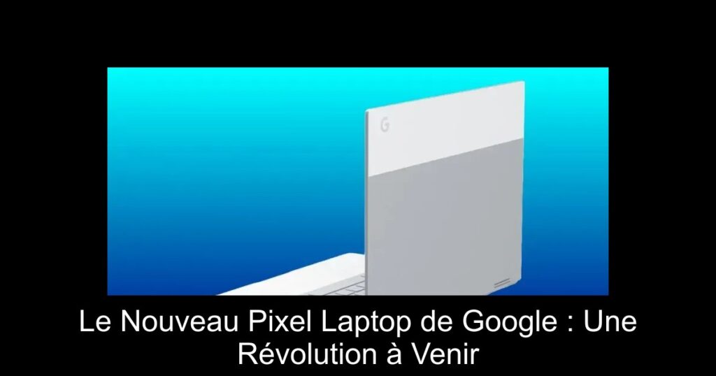 Le Nouveau Pixel Laptop de Google : Une Révolution à Venir