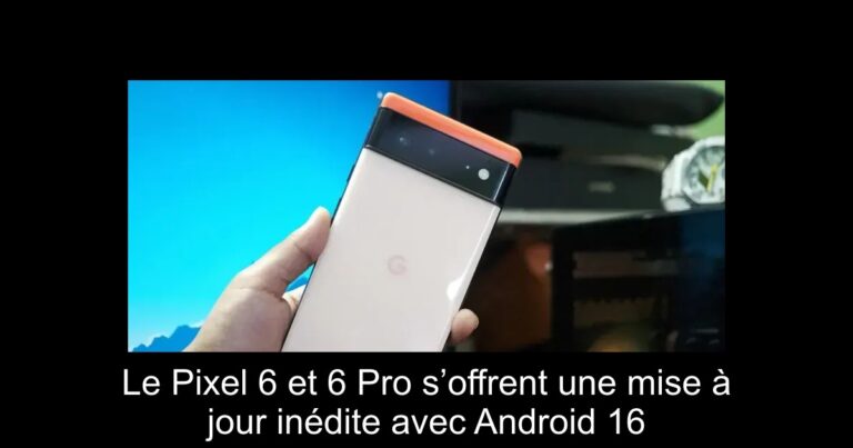 Le Pixel 6 et 6 Pro s’offrent une mise à jour inédite avec Android 16
