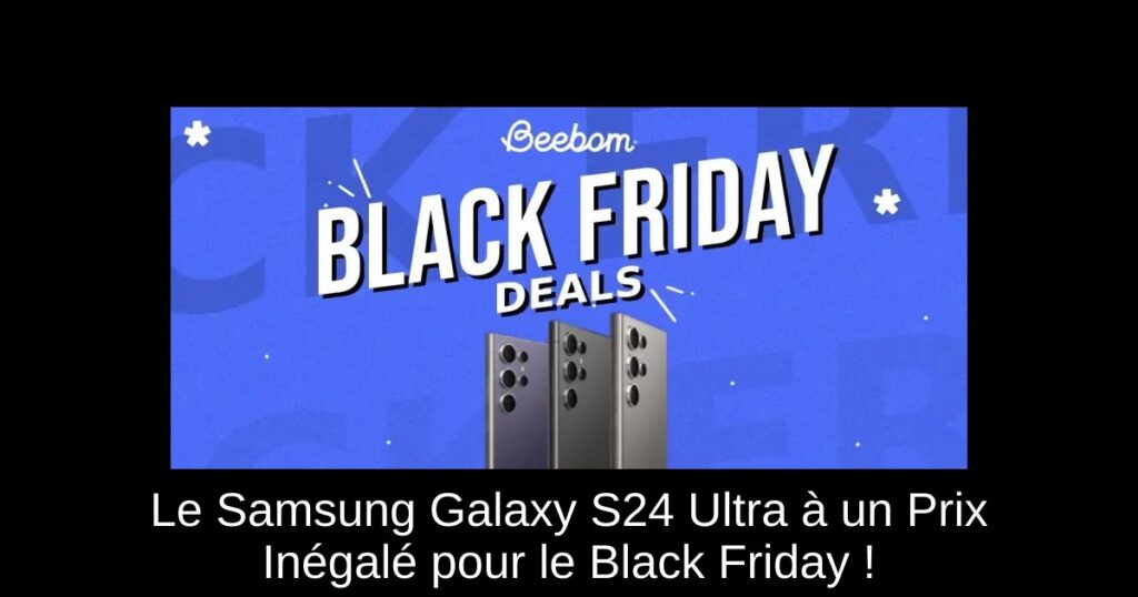 Le Samsung Galaxy S24 Ultra à un Prix Inégalé pour le Black Friday !