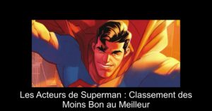 Les Acteurs de Superman : Classement des Moins Bon au Meilleur