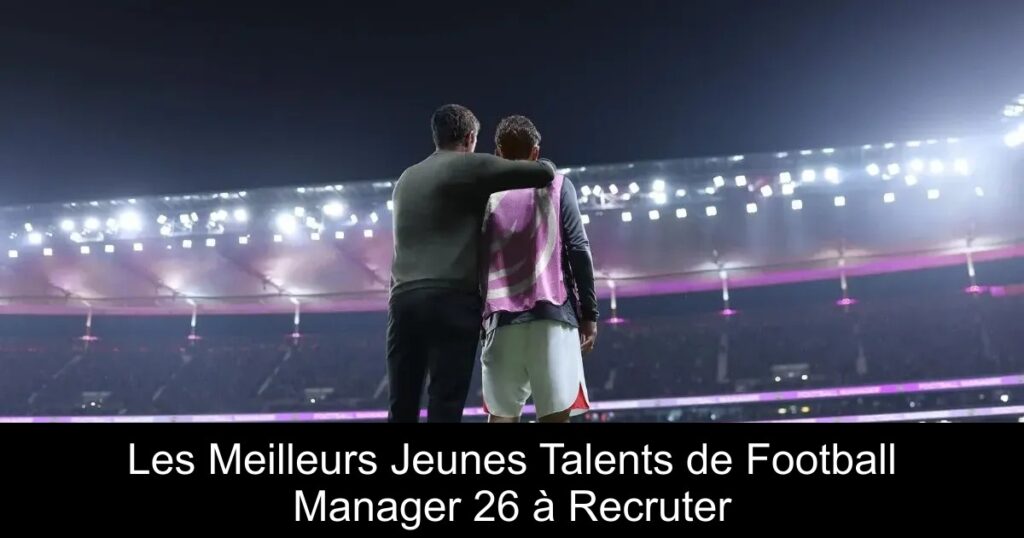 Les Meilleurs Jeunes Talents de Football Manager 26 à Recruter
