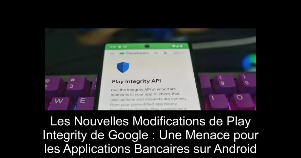 Les Nouvelles Modifications de Play Integrity de Google : Une Menace pour les Applications Bancaires sur Android