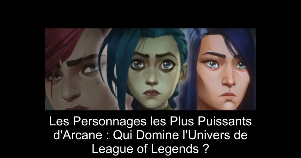 Les Personnages les Plus Puissants d&rsquo;Arcane : Qui Domine l&rsquo;Univers de League of Legends ?