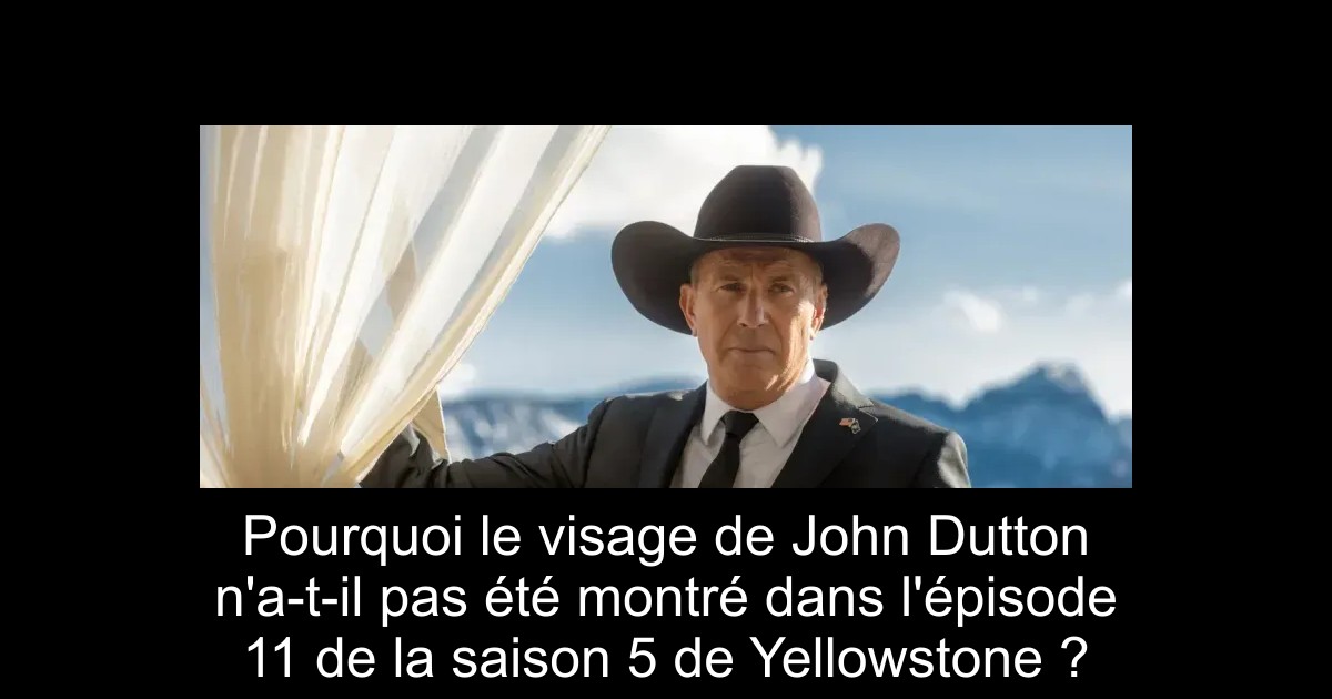 Pourquoi le visage de John Dutton n'a-t-il pas été montré dans l'épisode 11 de la saison 5 de Yellowstone ?