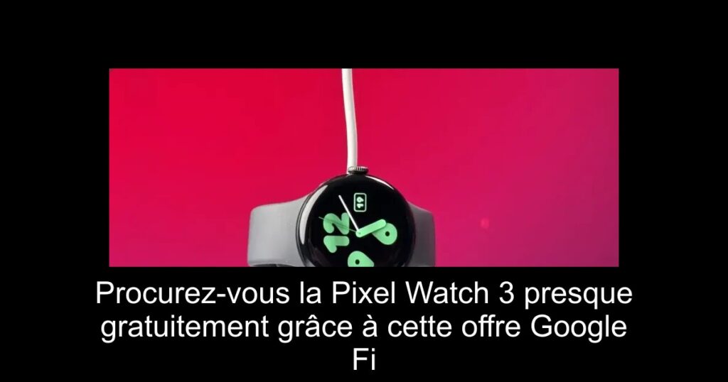 Procurez-vous la Pixel Watch 3 presque gratuitement grâce à cette offre Google Fi
