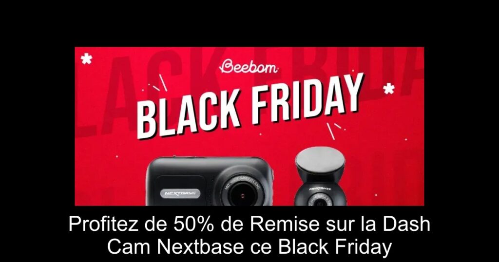 Profitez de 50% de Remise sur la Dash Cam Nextbase ce Black Friday