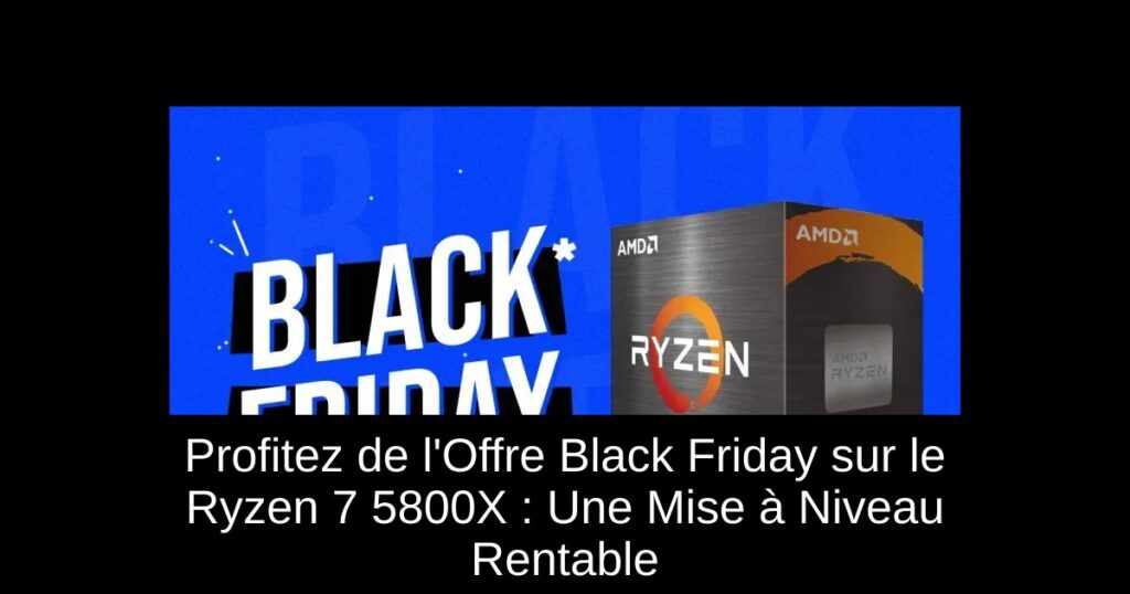 Profitez de l&rsquo;Offre Black Friday sur le Ryzen 7 5800X : Une Mise à Niveau Rentable