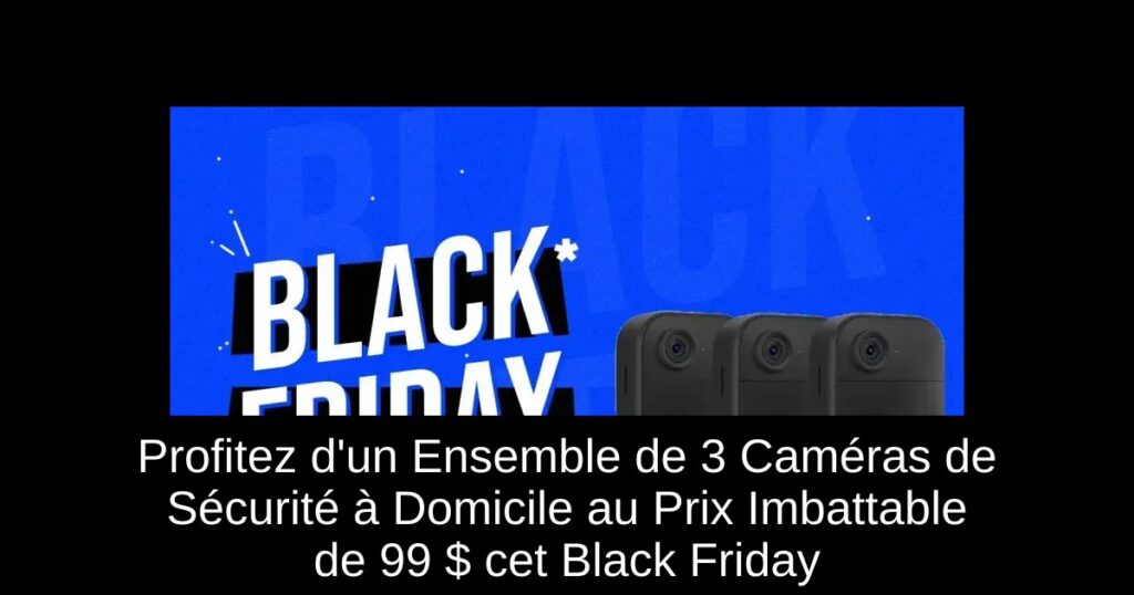 Profitez d&rsquo;un Ensemble de 3 Caméras de Sécurité à Domicile au Prix Imbattable de 99 $ cet Black Friday