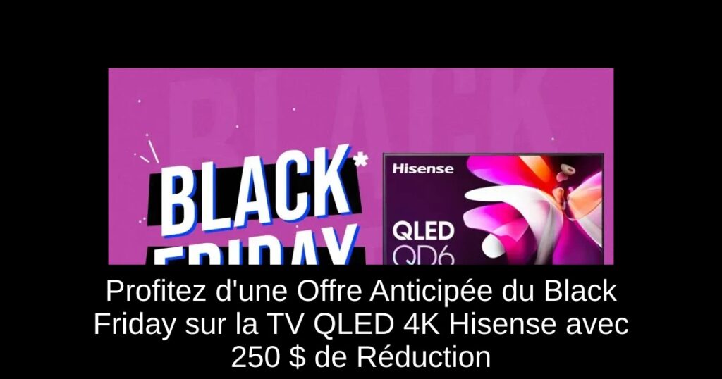 Profitez d&rsquo;une Offre Anticipée du Black Friday sur la TV QLED 4K Hisense avec 250 $ de Réduction