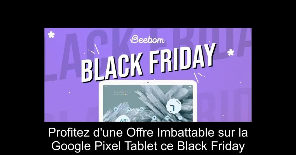Profitez d&rsquo;une Offre Imbattable sur la Google Pixel Tablet ce Black Friday