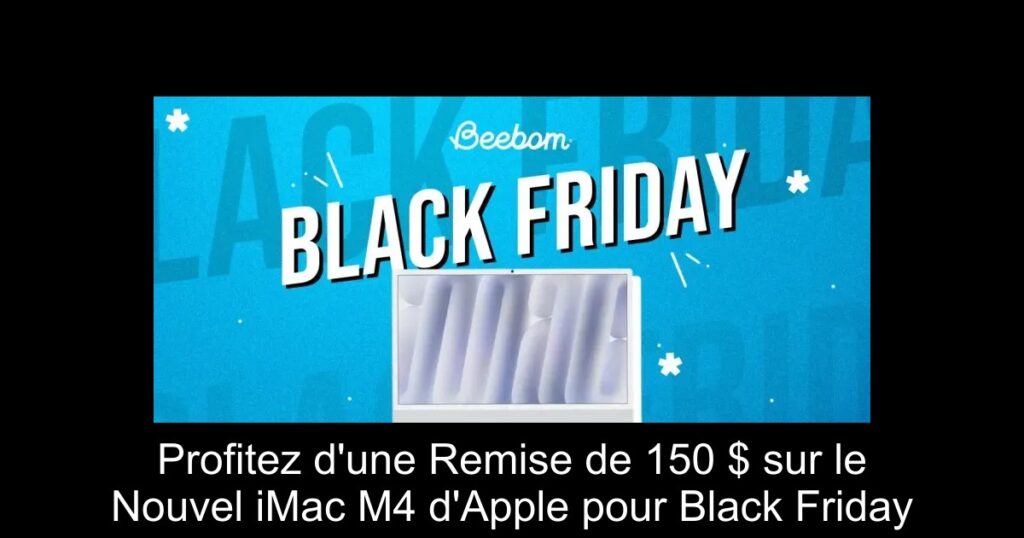 Profitez d&rsquo;une Remise de 150 $ sur le Nouvel iMac M4 d&rsquo;Apple pour Black Friday