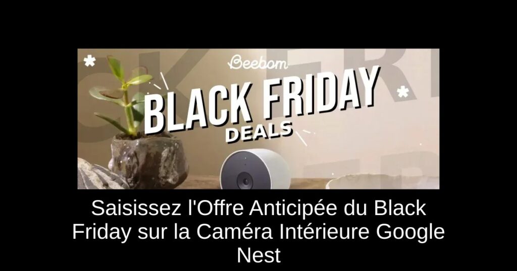 Saisissez l&rsquo;Offre Anticipée du Black Friday sur la Caméra Intérieure Google Nest