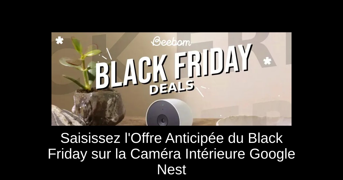 Saisissez l'Offre Anticipée du Black Friday sur la Caméra Intérieure Google Nest