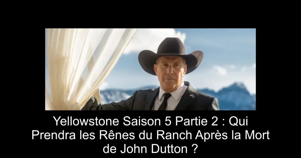 Yellowstone Saison 5 Partie 2 : Qui Prendra les Rênes du Ranch Après la Mort de John Dutton ?