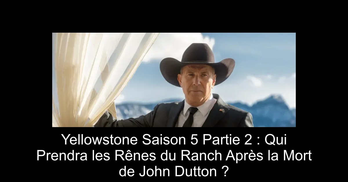 Yellowstone Saison 5 Partie 2 : Qui Prendra les Rênes du Ranch Après la Mort de John Dutton ?