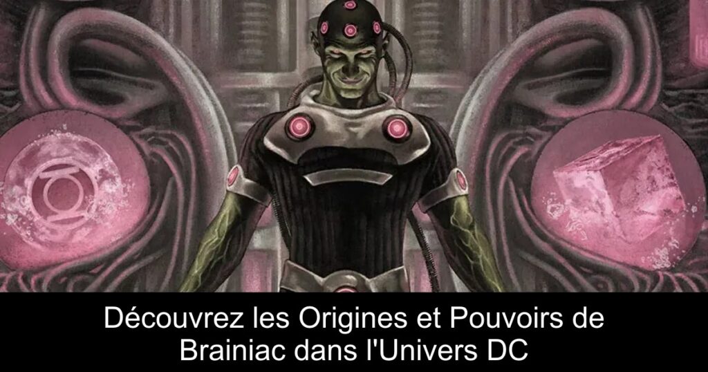 Découvrez les Origines et Pouvoirs de Brainiac dans l’Univers DC