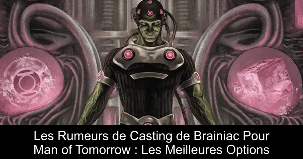 Les Rumeurs de Casting de Brainiac Pour Man of Tomorrow : Les Meilleures Options