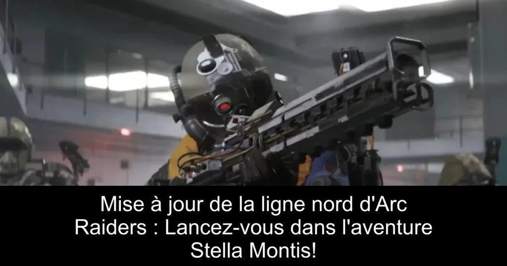 Mise à jour de la ligne nord d&rsquo;Arc Raiders : Lancez-vous dans l&rsquo;aventure Stella Montis!