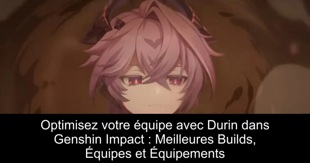 Optimisez votre équipe avec Durin dans Genshin Impact : Meilleures Builds, Équipes et Équipements