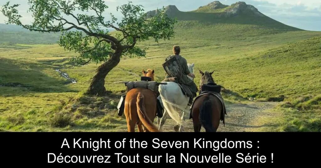 A Knight of the Seven Kingdoms : Découvrez Tout sur la Nouvelle Série !