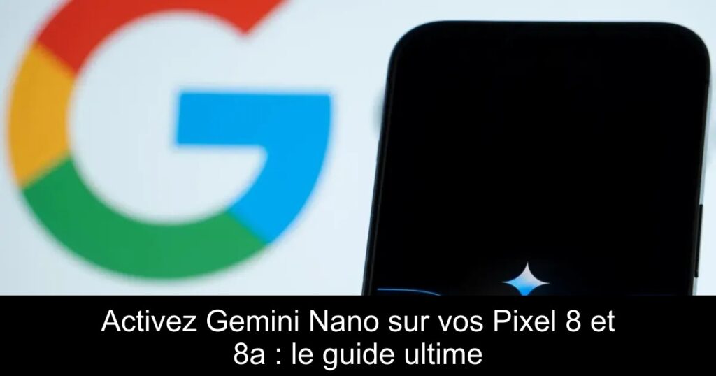 Activez Gemini Nano sur vos Pixel 8 et 8a : le guide ultime