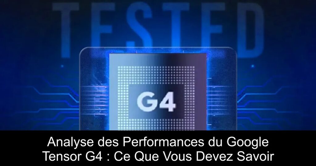 Analyse des Performances du Google Tensor G4 : Ce Que Vous Devez Savoir