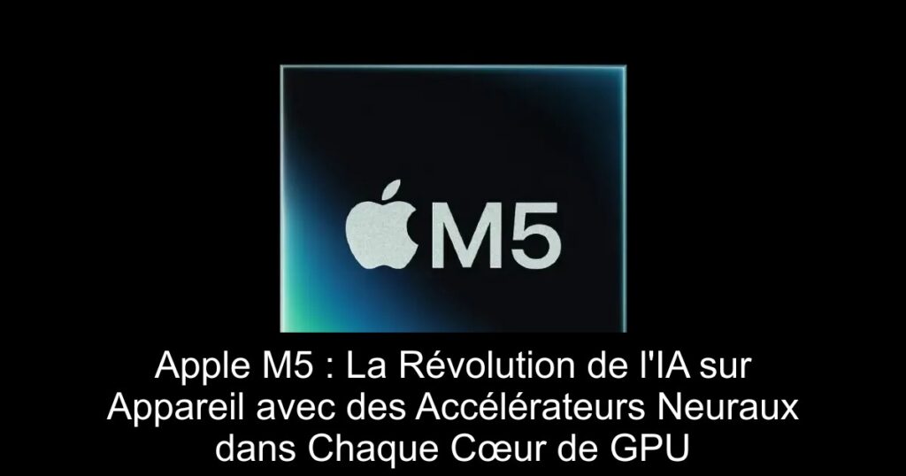 Apple M5 : La Révolution de l&rsquo;IA sur Appareil avec des Accélérateurs Neuraux dans Chaque Cœur de GPU