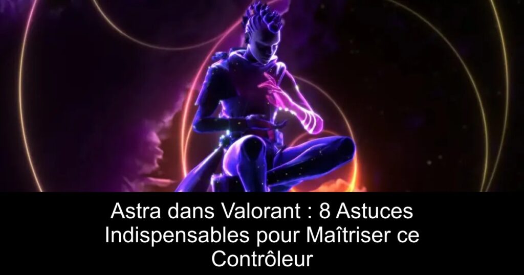 Astra dans Valorant : 8 Astuces Indispensables pour Maîtriser ce Contrôleur