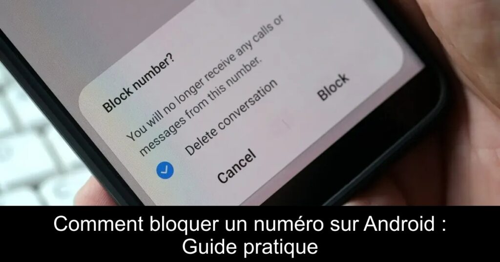 Comment bloquer un numéro sur Android : Guide pratique
