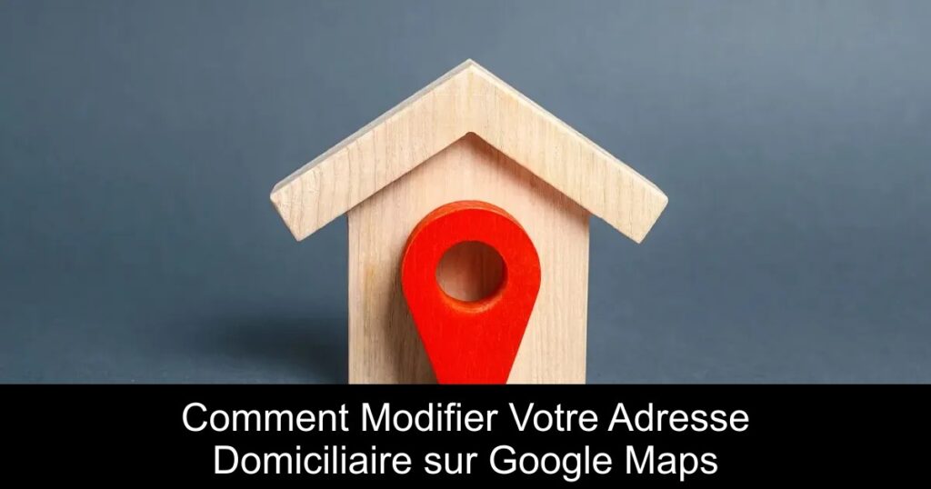 Comment Modifier Votre Adresse Domiciliaire sur Google Maps