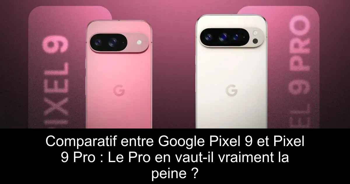 Comparatif entre Google Pixel 9 et Pixel 9 Pro : Le Pro en vaut-il vraiment la peine ?