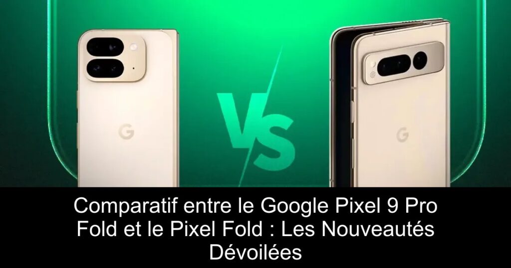 Comparatif entre le Google Pixel 9 Pro Fold et le Pixel Fold : Les Nouveautés Dévoilées
