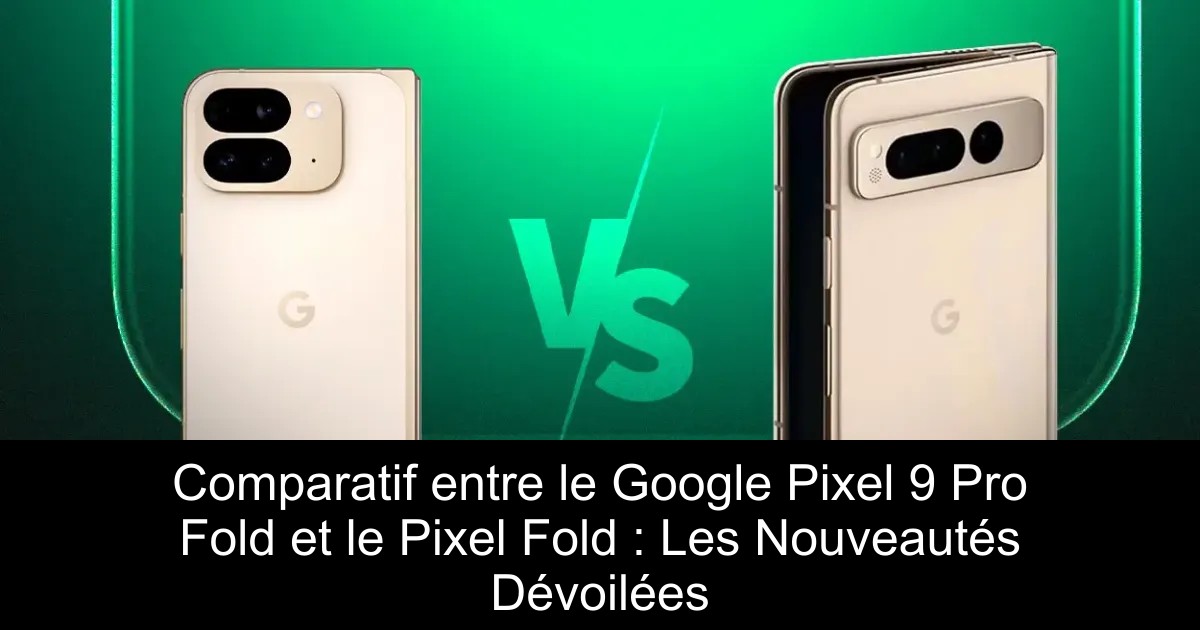 Comparatif entre le Google Pixel 9 Pro Fold et le Pixel Fold : Les Nouveautés Dévoilées