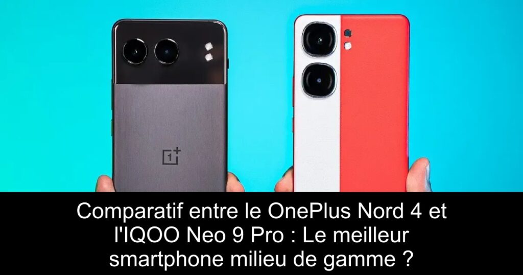 Comparatif entre le OnePlus Nord 4 et l&rsquo;IQOO Neo 9 Pro : Le meilleur smartphone milieu de gamme ?