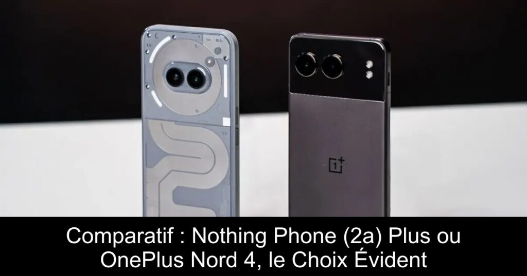 Comparatif : Nothing Phone (2a) Plus ou OnePlus Nord 4, le Choix Évident