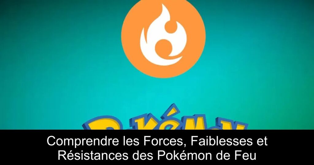 Comprendre les Forces, Faiblesses et Résistances des Pokémon de Feu