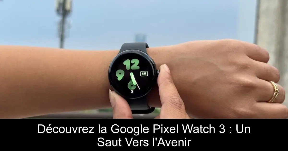 Découvrez la Google Pixel Watch 3 : Un Saut Vers l&rsquo;Avenir