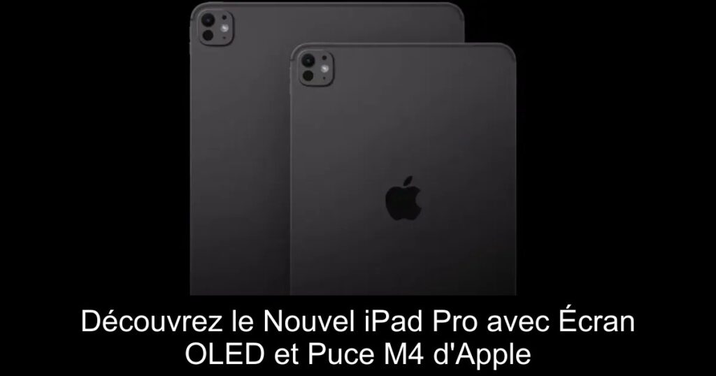 Découvrez le Nouvel iPad Pro avec Écran OLED et Puce M4 d&rsquo;Apple