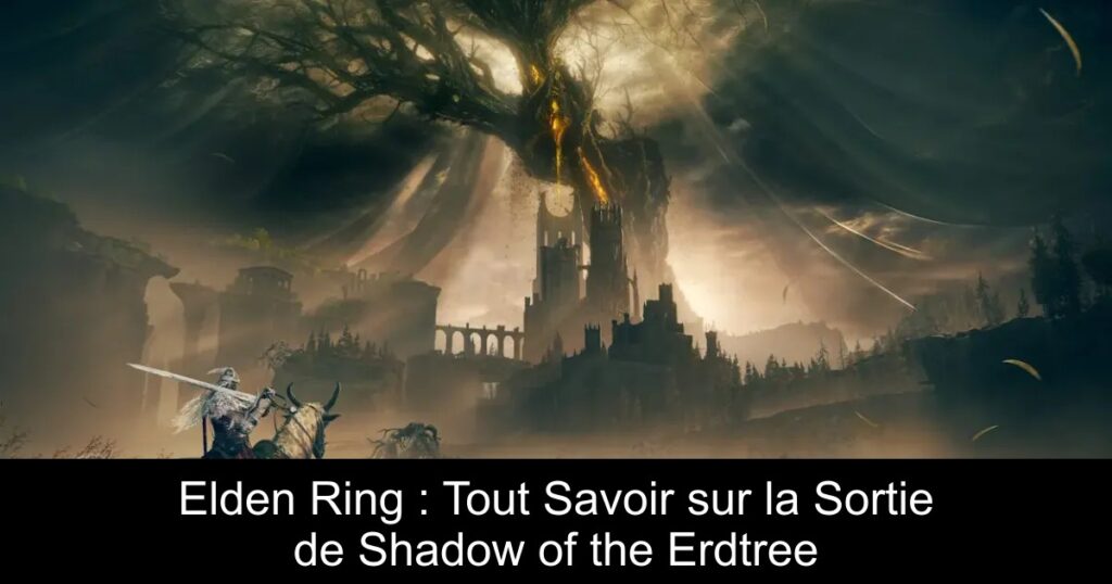 Elden Ring : Tout Savoir sur la Sortie de Shadow of the Erdtree